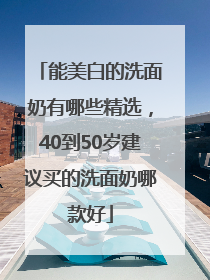 能美白的洗面奶有哪些精选，40到50岁建议买的洗面奶哪款好