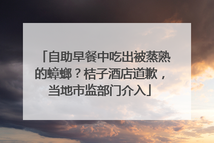 自助早餐中吃出被蒸熟的蟑螂？桔子酒店道歉，当地市监部门介入