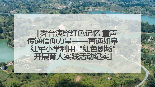 舞台演绎红色记忆 童声传递信仰力量——南通如皋红军小学利用“红色剧场”开展育人实践活动纪实