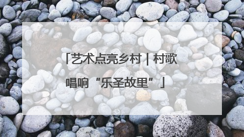 艺术点亮乡村｜村歌唱响“乐圣故里”