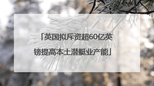英国拟斥资超60亿英镑提高本土潜艇业产能