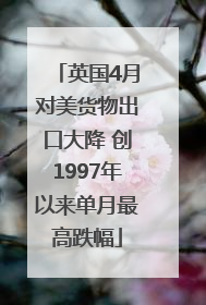 英国4月对美货物出口大降 创1997年以来单月最高跌幅