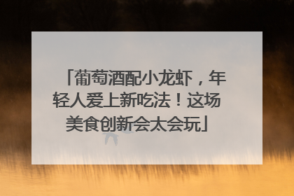 葡萄酒配小龙虾，年轻人爱上新吃法！这场美食创新会太会玩
