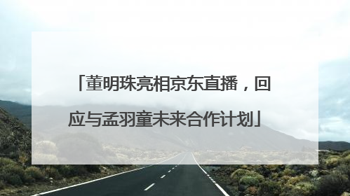 董明珠亮相京东直播，回应与孟羽童未来合作计划
