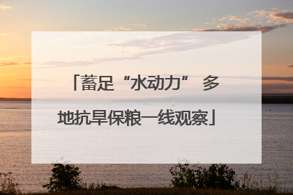 蓄足“水动力” 多地抗旱保粮一线观察