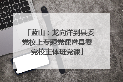 蓝山：龙向洋到县委党校上专题党课暨县委党校主体班党课