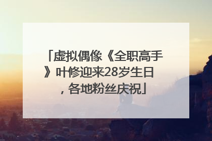 虚拟偶像《全职高手》叶修迎来28岁生日，各地粉丝庆祝