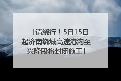 请绕行！5月15日起济南绕城高速港沟至兴隆段将封闭施工