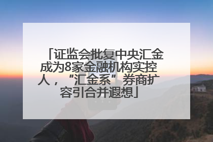 证监会批复中央汇金成为8家金融机构实控人，“汇金系”券商扩容引合并遐想