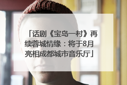 话剧《宝岛一村》再续蓉城情缘：将于8月亮相成都城市音乐厅
