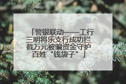 警银联动——工行三明将乐支行成功拦截万元被骗资金守护百姓“钱袋子”