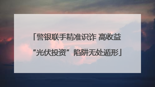 警银联手精准识诈 高收益“光伏投资”陷阱无处遁形