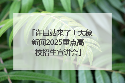 许昌站来了！大象新闻2025重点高校招生宣讲会