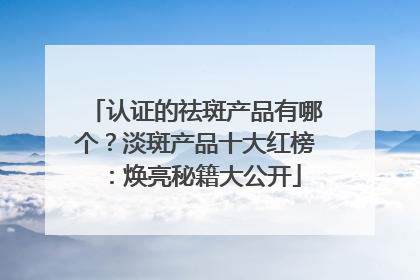 认证的祛斑产品有哪个？淡斑产品十大红榜：焕亮秘籍大公开