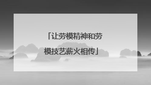 让劳模精神和劳模技艺薪火相传