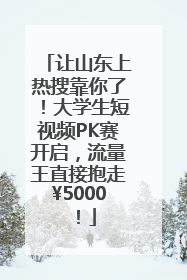 让山东上热搜靠你了！大学生短视频PK赛开启，流量王直接抱走¥5000！