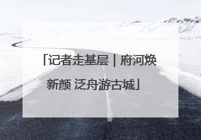 记者走基层｜府河焕新颜 泛舟游古城