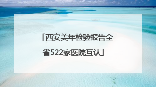 西安美年检验报告全省522家医院互认