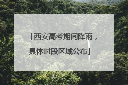 西安高考期间降雨，具体时段区域公布