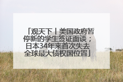 观天下丨美国政府暂停新的学生签证面谈；日本34年来首次失去全球最大债权国位置
