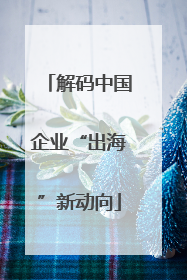 解码中国企业“出海”新动向