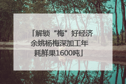 解锁“梅”好经济 余姚杨梅深加工年耗鲜果1600吨