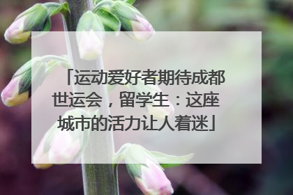运动爱好者期待成都世运会，留学生：这座城市的活力让人着迷