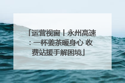 运营视窗丨永州高速：一杯姜茶暖身心 收费站援手解困境