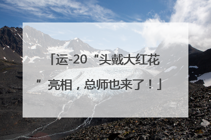 运-20“头戴大红花”亮相，总师也来了！