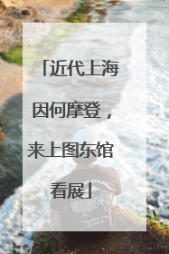近代上海因何摩登，来上图东馆看展