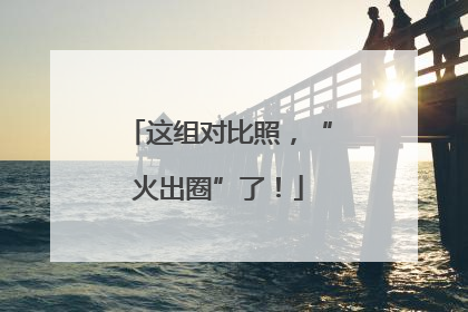 这组对比照，“火出圈”了！