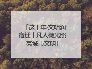 这十年·文明润宿迁丨凡人微光照亮城市文明