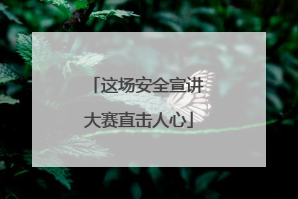 这场安全宣讲大赛直击人心
