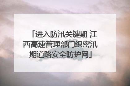 进入防汛关键期 江西高速管理部门织密汛期道路安全防护网