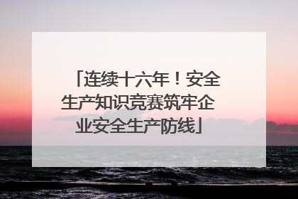 连续十六年！安全生产知识竞赛筑牢企业安全生产防线