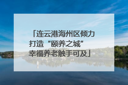 连云港海州区倾力打造“颐养之城” 幸福养老触手可及