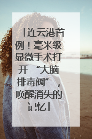 连云港首例！毫米级显微手术打开 “大脑排毒阀”，唤醒消失的记忆
