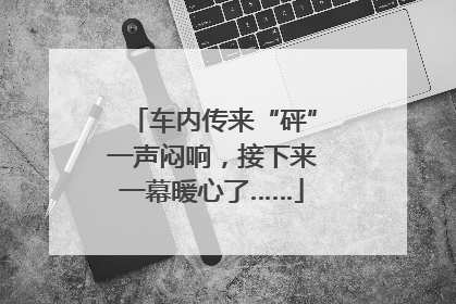 车内传来“砰”一声闷响，接下来一幕暖心了……