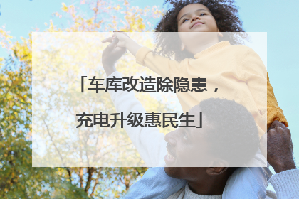 车库改造除隐患，充电升级惠民生