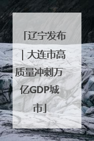 辽宁发布｜大连市高质量冲刺万亿GDP城市