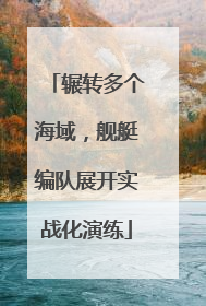 辗转多个海域，舰艇编队展开实战化演练