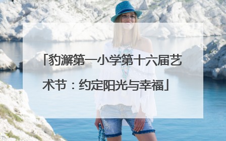 豹澥第一小学第十六届艺术节：约定阳光与幸福
