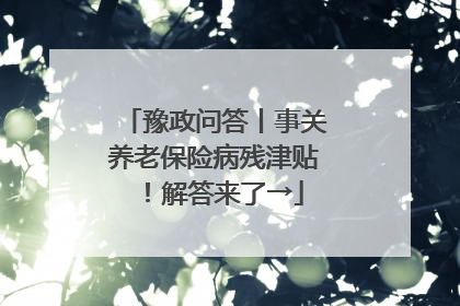 豫政问答丨事关养老保险病残津贴！解答来了→