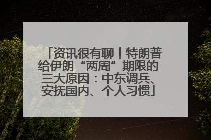 资讯很有聊丨特朗普给伊朗“两周”期限的三大原因：中东调兵、安抚国内、个人习惯