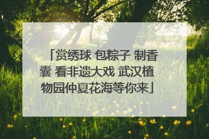 赏绣球 包粽子 制香囊 看非遗大戏 武汉植物园仲夏花海等你来
