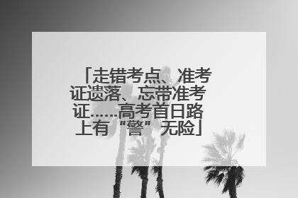 走错考点、准考证遗落、忘带准考证……高考首日路上有“警”无险