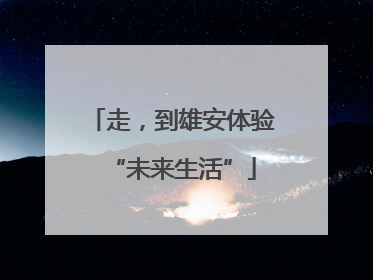 走，到雄安体验“未来生活”