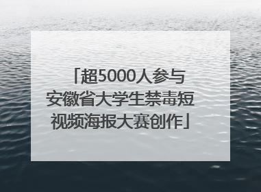 超5000人参与安徽省大学生禁毒短视频海报大赛创作