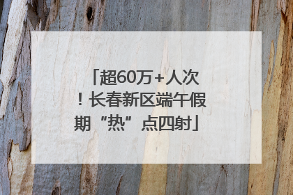 超60万+人次！长春新区端午假期“热”点四射