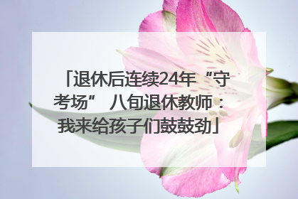 退休后连续24年“守考场” 八旬退休教师：我来给孩子们鼓鼓劲